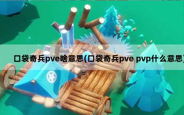 口袋奇兵pve啥意思(口袋奇兵pve pvp什么意思)